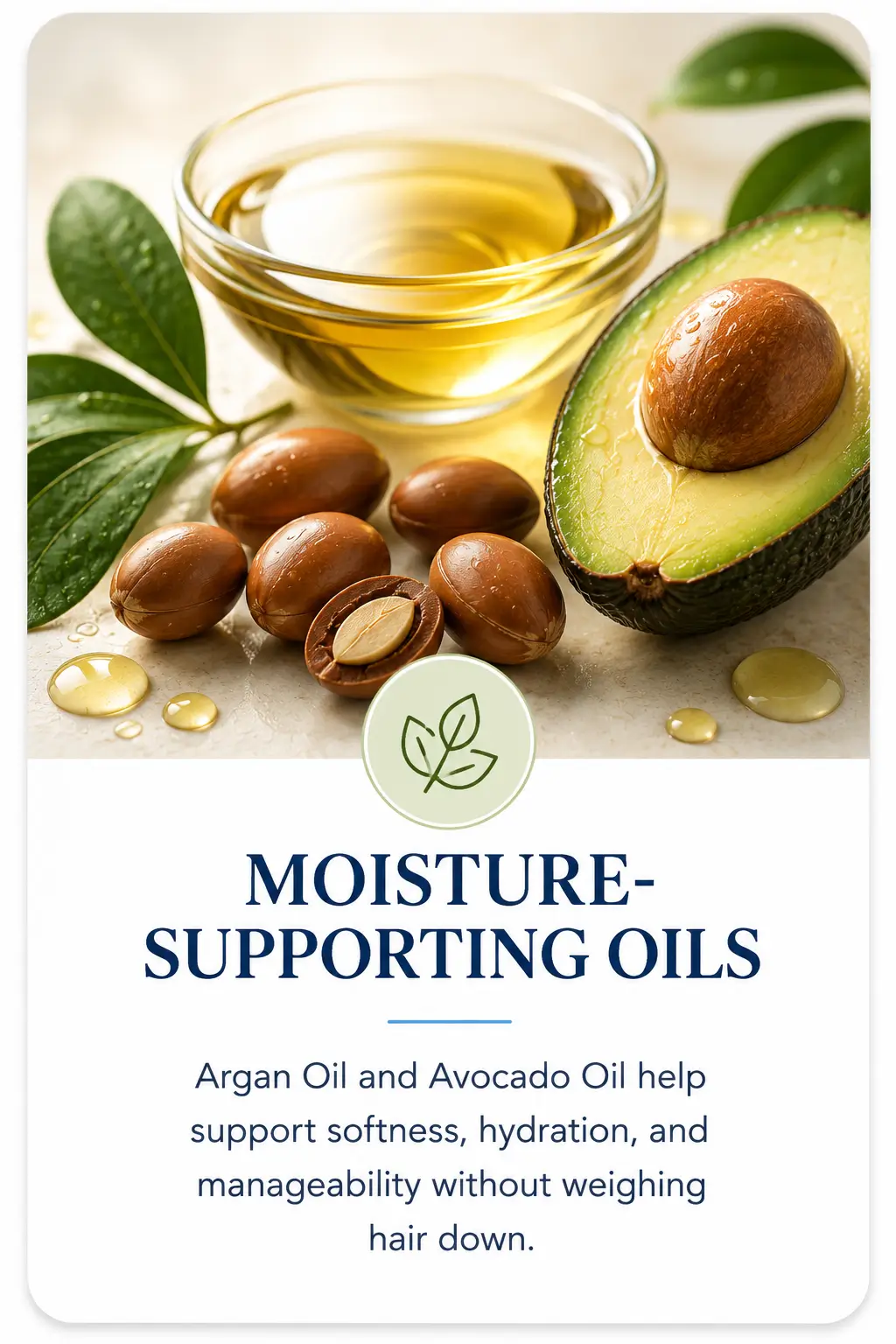 Argan Oil and Avocado Oil help support softness, hydration, and manageability without weighing hair down.